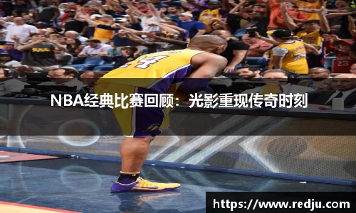 NBA经典比赛回顾：光影重现传奇时刻